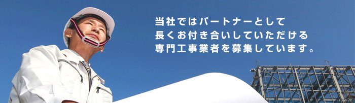 当社ではパートナーとして長くお付き合いしていただけける 専門工事業者を募集しています。